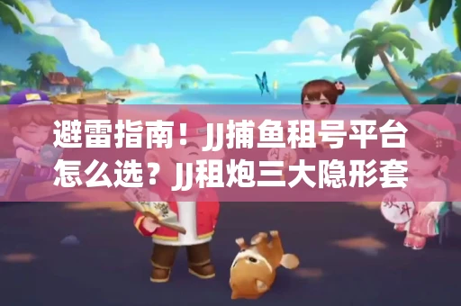 避雷指南！JJ捕鱼租号平台怎么选？JJ租炮三大隐形套路全解析