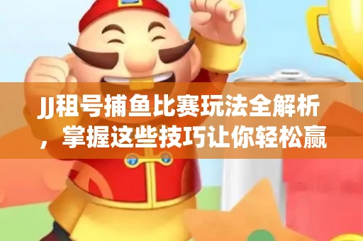 JJ租号捕鱼比赛玩法全解析，掌握这些技巧让你轻松赢大奖